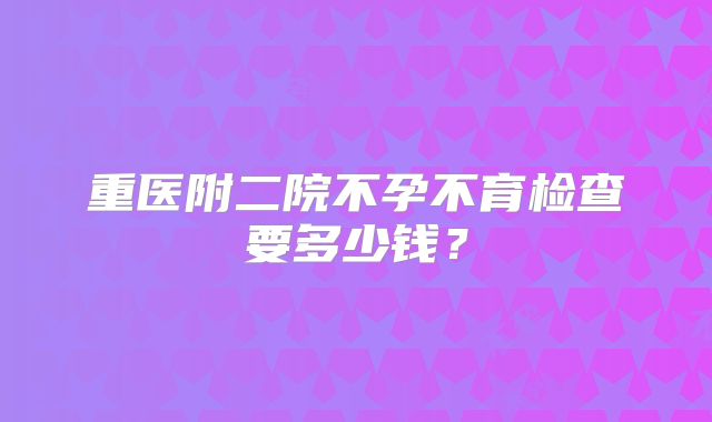重医附二院不孕不育检查要多少钱?