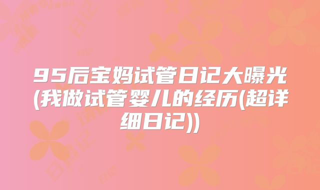 95后宝妈试管日记大曝光(我做试管婴儿的经历(超详细日记))