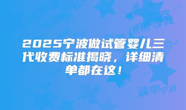 2025宁波做试管婴儿三代收费标准揭晓,详细清单都在这!