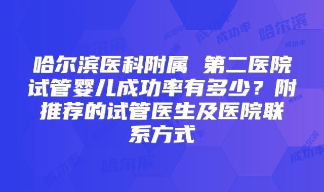 哈尔滨医科附属 第二医院试管婴儿成功率有多少?附推荐的试管医生及医院联系方式