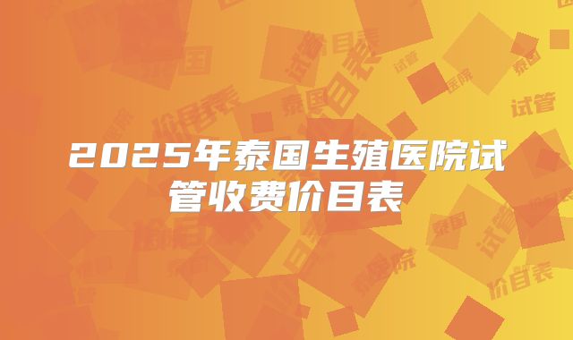 2025年泰国生殖医院试管收费价目表