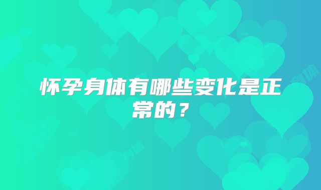 怀孕身体有哪些变化是正常的?