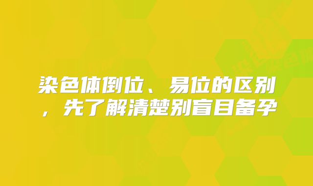 染色体倒位、易位的区别，先了解清楚别盲目备孕