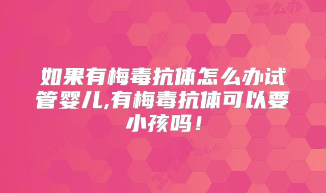如果有梅毒抗体怎么办试管婴儿,有梅毒抗体可以要小孩吗！