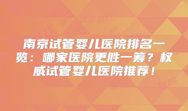 南京试管婴儿医院排名一览:哪家医院更胜一筹?权威试管婴儿医院推荐!