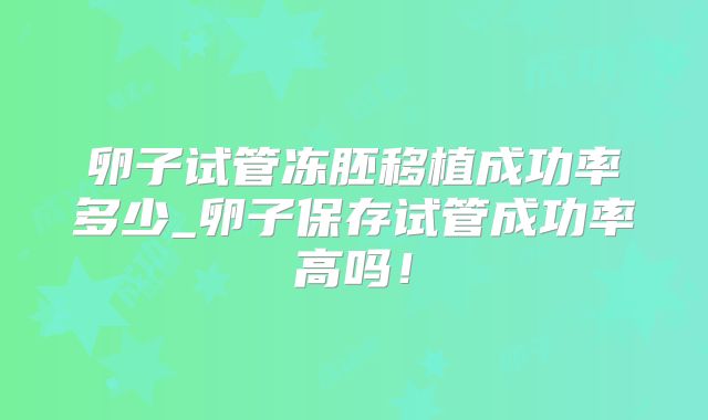 卵子试管冻胚移植成功率多少_卵子保存试管成功率高吗!