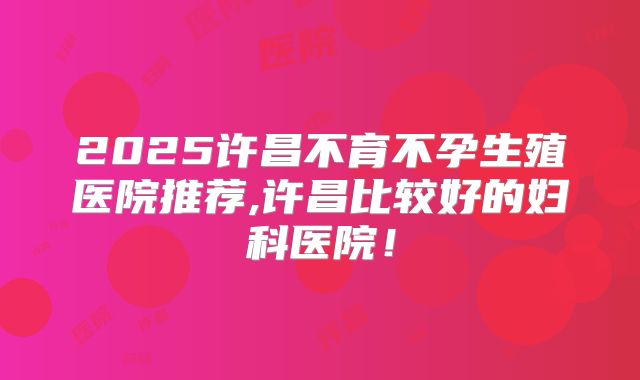 2025许昌不育不孕生殖医院推荐,许昌比较好的妇科医院！