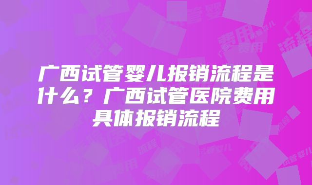 广西试管婴儿报销流程是什么?广西试管医院费用具体报销流程