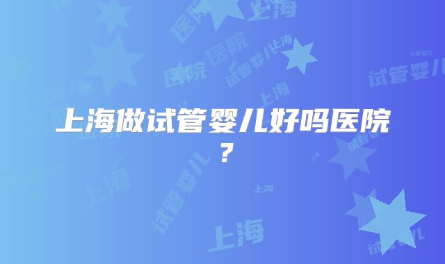 上海做试管婴儿好吗医院？