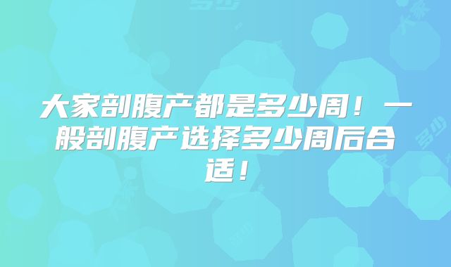 大家剖腹产都是多少周！一般剖腹产选择多少周后合适！