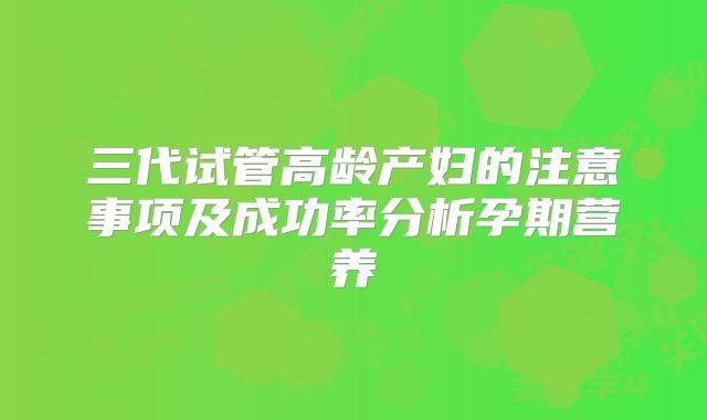 三代试管高龄产妇的注意事项及成功率分析孕期营养