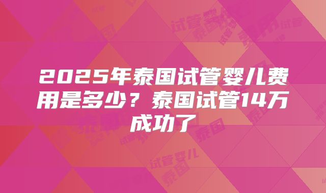 2025年泰国试管婴儿费用是多少?泰国试管14万成功了