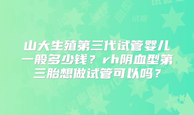 山大生殖第三代试管婴儿一般多少钱？rh阴血型第三胎想做试管可以吗？