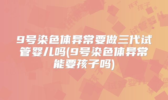 9号染色体异常要做三代试管婴儿吗(9号染色体异常能要孩子吗)