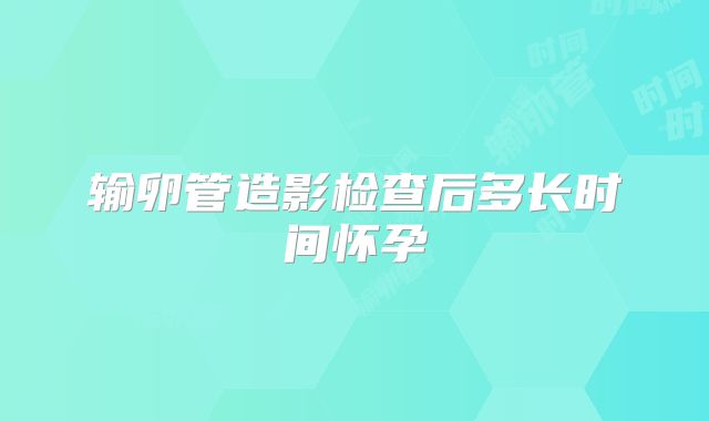 输卵管造影检查后多长时间怀孕