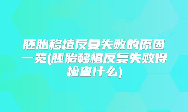 胚胎移植反复失败的原因一览(胚胎移植反复失败得检查什么)