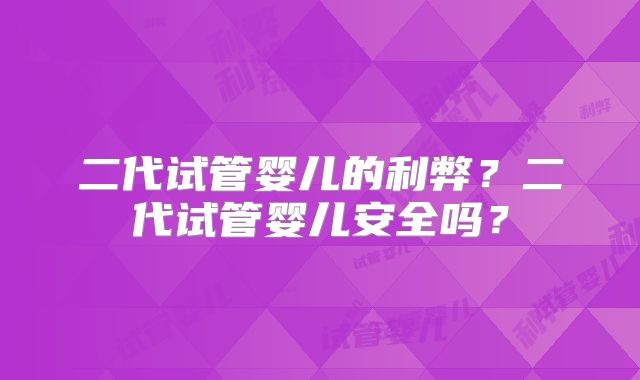 二代试管婴儿的利弊?二代试管婴儿安全吗?