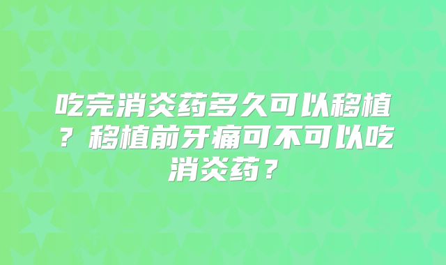 吃完消炎药多久可以移植？移植前牙痛可不可以吃消炎药？