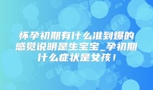 怀孕初期有什么准到爆的感觉说明是生宝宝_孕初期什么症状是女孩!