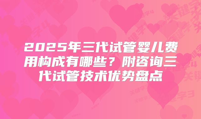 2025年三代试管婴儿费用构成有哪些？附咨询三代试管技术优势盘点