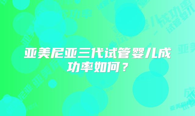 亚美尼亚三代试管婴儿成功率如何?