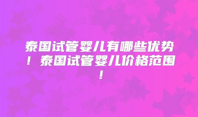 泰国试管婴儿有哪些优势!泰国试管婴儿价格范围!