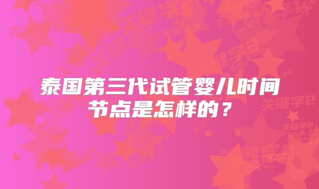 泰国第三代试管婴儿时间节点是怎样的？