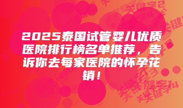 2025泰国试管婴儿优质医院排行榜名单推荐,告诉你去每家医院的怀孕花销!