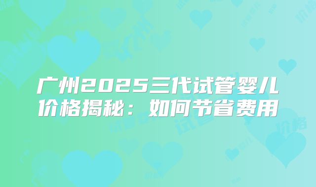 广州2025三代试管婴儿价格揭秘：如何节省费用