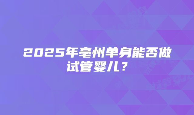 2025年亳州单身能否做试管婴儿？