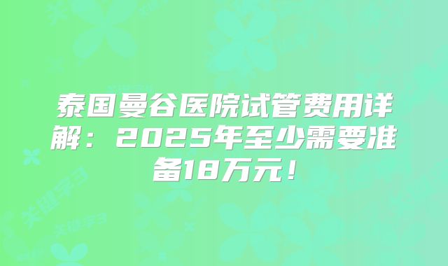 泰国曼谷医院试管费用详解：2025年至少需要准备18万元！