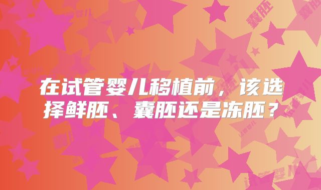 在试管婴儿移植前，该选择鲜胚、囊胚还是冻胚？
