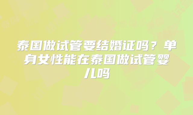 泰国做试管要结婚证吗?单身女性能在泰国做试管婴儿吗