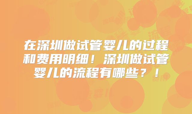 在深圳做试管婴儿的过程和费用明细！深圳做试管婴儿的流程有哪些？！