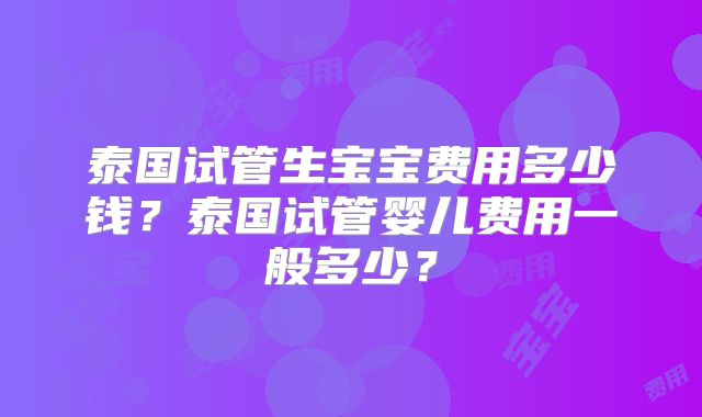 泰国试管生宝宝费用多少钱？泰国试管婴儿费用一般多少？