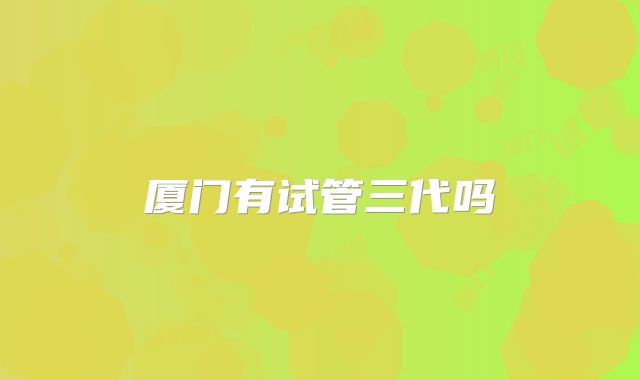 厦门有试管三代吗