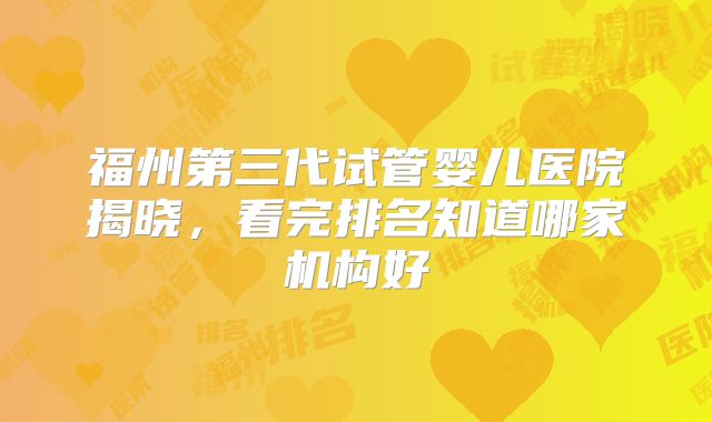福州第三代试管婴儿医院揭晓，看完排名知道哪家机构好
