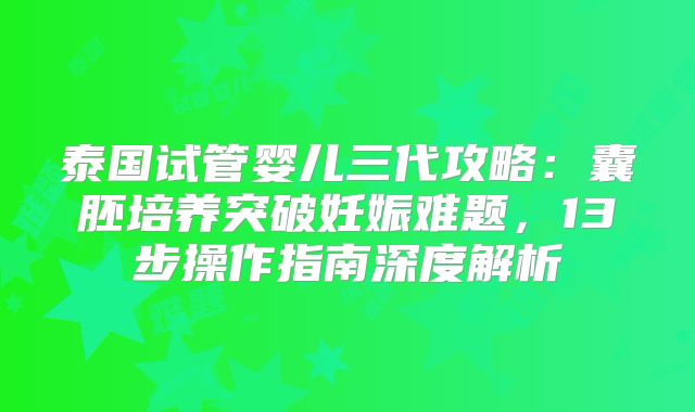 泰国试管婴儿三代攻略:囊胚培养突破妊娠难题,13步操作指南深度解析