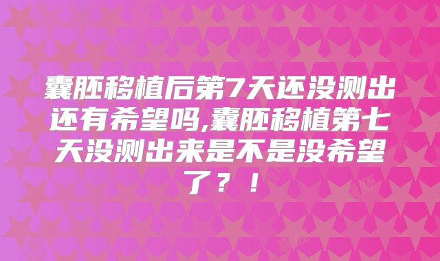 囊胚移植后第7天还没测出还有希望吗,囊胚移植第七天没测出来是不是没希望了?!
