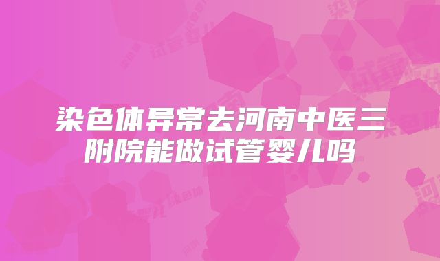 染色体异常去河南中医三附院能做试管婴儿吗