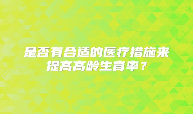 是否有合适的医疗措施来提高高龄生育率?
