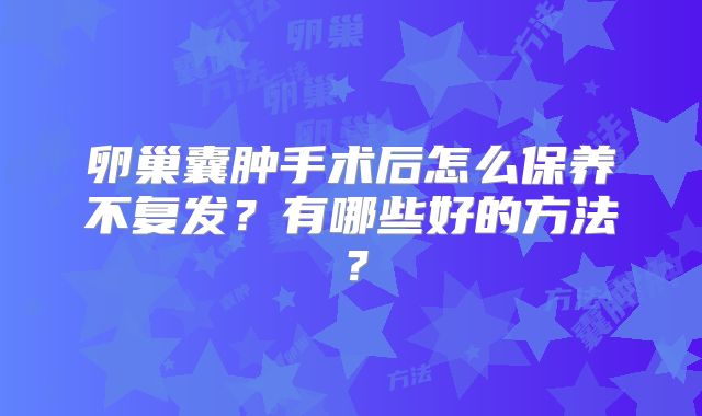 卵巢囊肿手术后怎么保养不复发？有哪些好的方法？