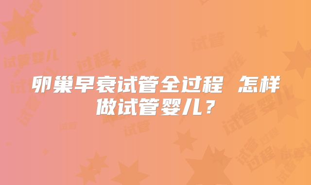 卵巢早衰试管全过程 怎样做试管婴儿?