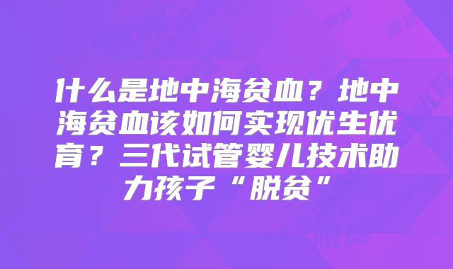 什么是地中海贫血？地中海贫血该如何实现优生优育？三代试管婴儿技术助力孩子“脱贫”
