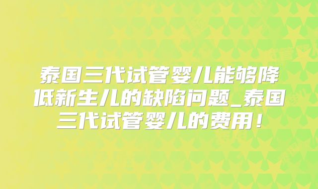 泰国三代试管婴儿能够降低新生儿的缺陷问题_泰国三代试管婴儿的费用!