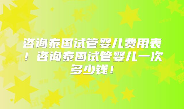 咨询泰国试管婴儿费用表！咨询泰国试管婴儿一次多少钱！