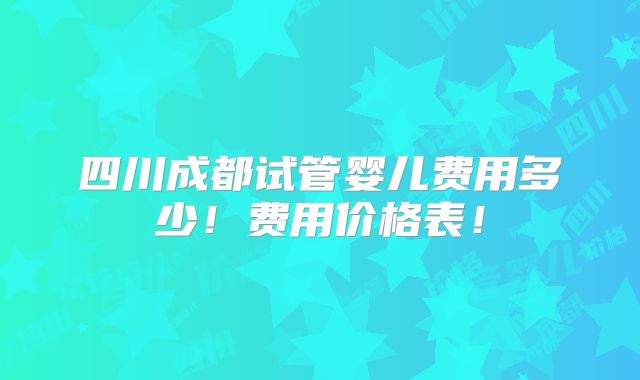 四川成都试管婴儿费用多少！费用价格表！