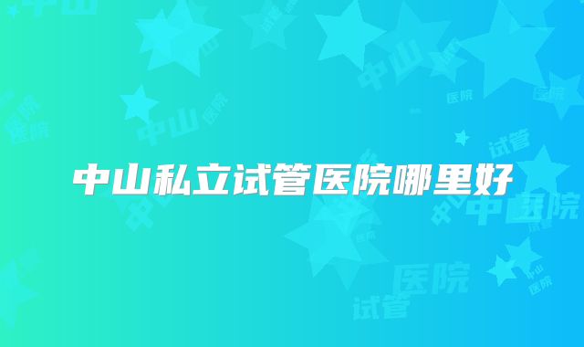 中山私立试管医院哪里好