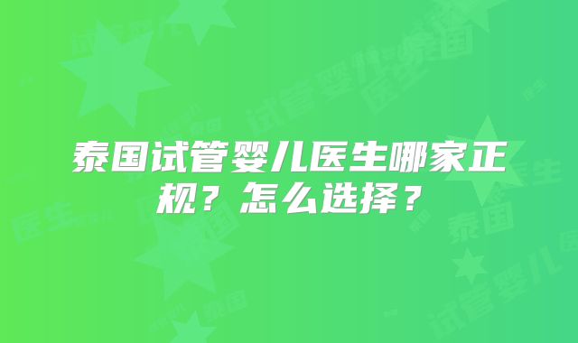 泰国试管婴儿医生哪家正规?怎么选择?