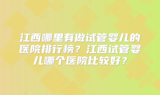 江西哪里有做试管婴儿的医院排行榜？江西试管婴儿哪个医院比较好？